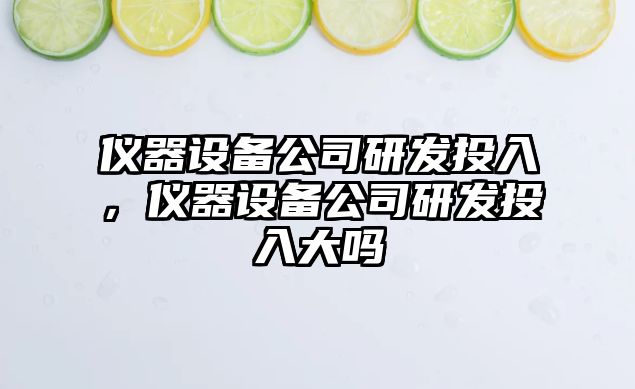 儀器設備公司研發(fā)投入，儀器設備公司研發(fā)投入大嗎