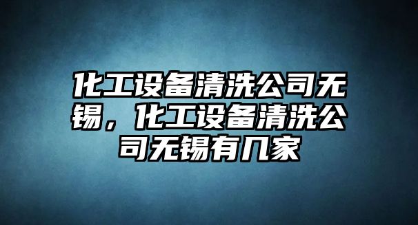 化工設備清洗公司無(wú)錫，化工設備清洗公司無(wú)錫有幾家