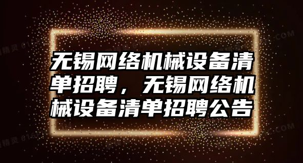 無(wú)錫網(wǎng)絡(luò )機械設備清單招聘，無(wú)錫網(wǎng)絡(luò )機械設備清單招聘公告