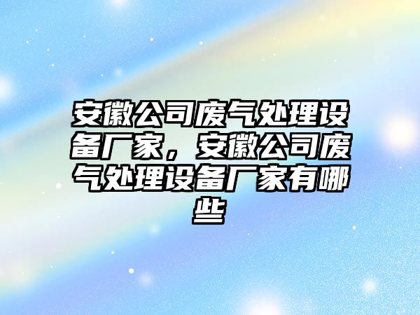 安徽公司廢氣處理設備廠(chǎng)家，安徽公司廢氣處理設備廠(chǎng)家有哪些