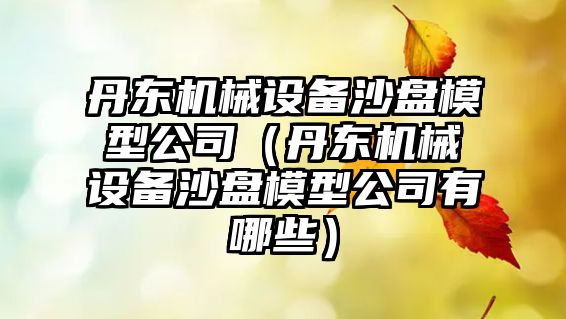 丹東機械設備沙盤(pán)模型公司（丹東機械設備沙盤(pán)模型公司有哪些）