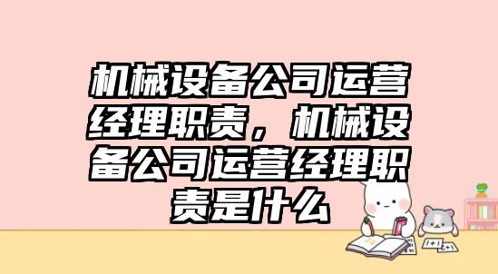 機械設備公司運營(yíng)經(jīng)理職責，機械設備公司運營(yíng)經(jīng)理職責是什么