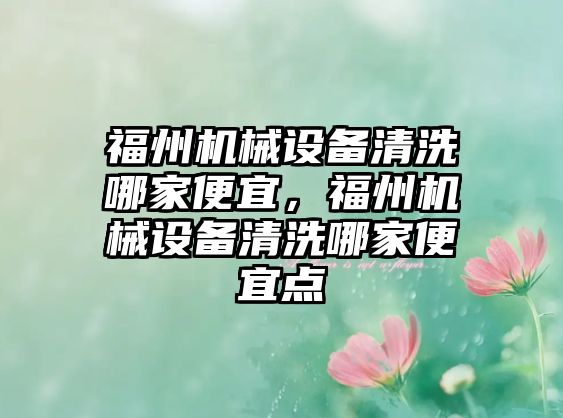 福州機械設備清洗哪家便宜，福州機械設備清洗哪家便宜點(diǎn)