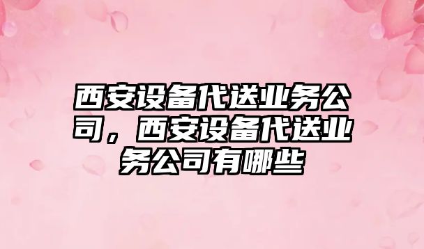 西安設備代送業(yè)務(wù)公司，西安設備代送業(yè)務(wù)公司有哪些
