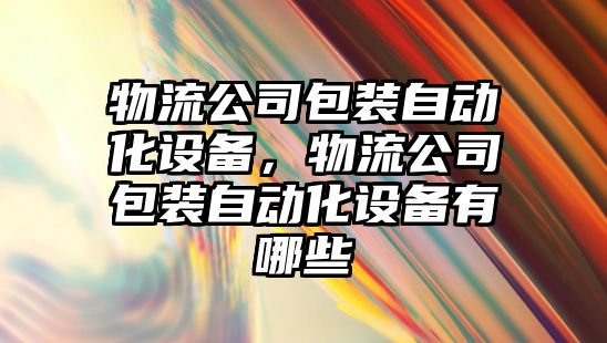 物流公司包裝自動(dòng)化設備，物流公司包裝自動(dòng)化設備有哪些