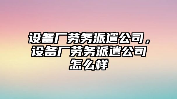 設備廠(chǎng)勞務(wù)派遣公司，設備廠(chǎng)勞務(wù)派遣公司怎么樣