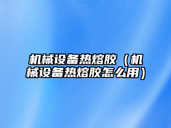 機械設備熱熔膠（機械設備熱熔膠怎么用）