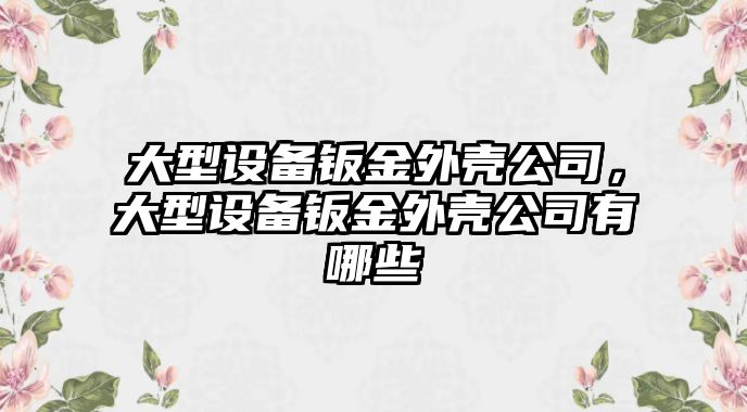 大型設備鈑金外殼公司，大型設備鈑金外殼公司有哪些