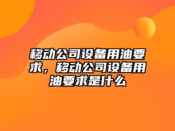 移動(dòng)公司設備用油要求，移動(dòng)公司設備用油要求是什么
