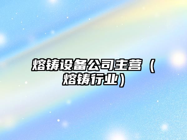 熔鑄設備公司主營(yíng)（熔鑄行業(yè)）