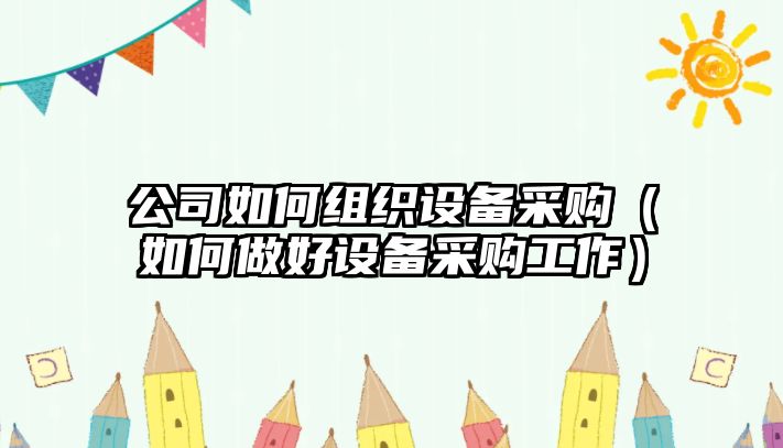 公司如何組織設備采購（如何做好設備采購工作）