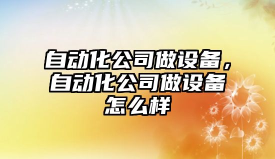 自動(dòng)化公司做設備，自動(dòng)化公司做設備怎么樣