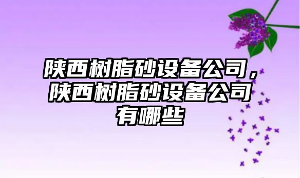 陜西樹(shù)脂砂設備公司，陜西樹(shù)脂砂設備公司有哪些