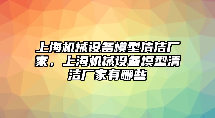 上海機械設備模型清潔廠(chǎng)家，上海機械設備模型清潔廠(chǎng)家有哪些