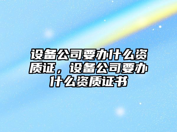 設備公司要辦什么資質(zhì)證，設備公司要辦什么資質(zhì)證書(shū)