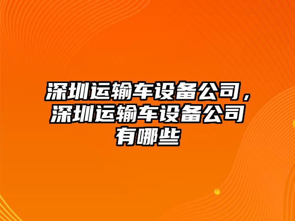 深圳運輸車(chē)設備公司，深圳運輸車(chē)設備公司有哪些