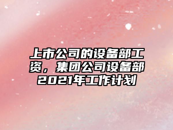 上市公司的設備部工資，集團公司設備部2021年工作計劃