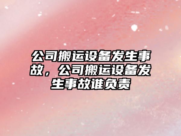 公司搬運設備發(fā)生事故，公司搬運設備發(fā)生事故誰(shuí)負責