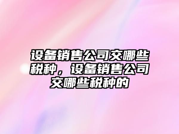 設備銷(xiāo)售公司交哪些稅種，設備銷(xiāo)售公司交哪些稅種的
