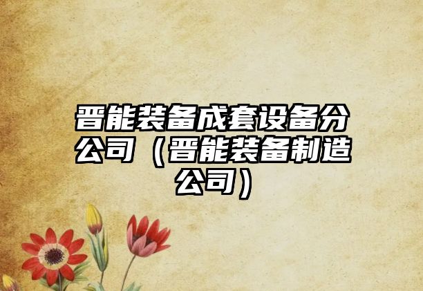晉能裝備成套設備分公司（晉能裝備制造公司）