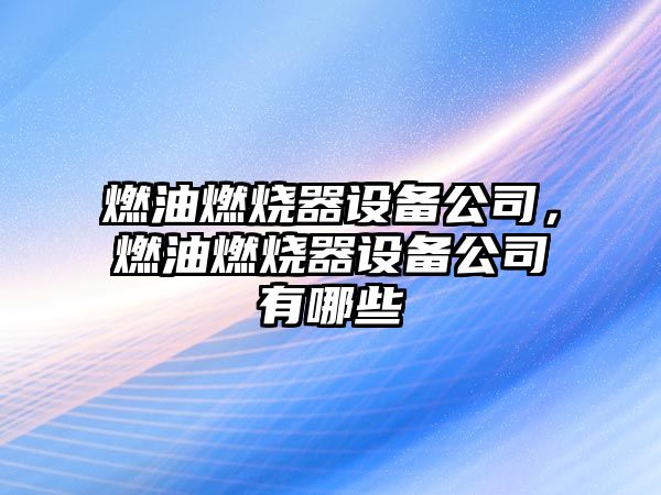 燃油燃燒器設備公司，燃油燃燒器設備公司有哪些