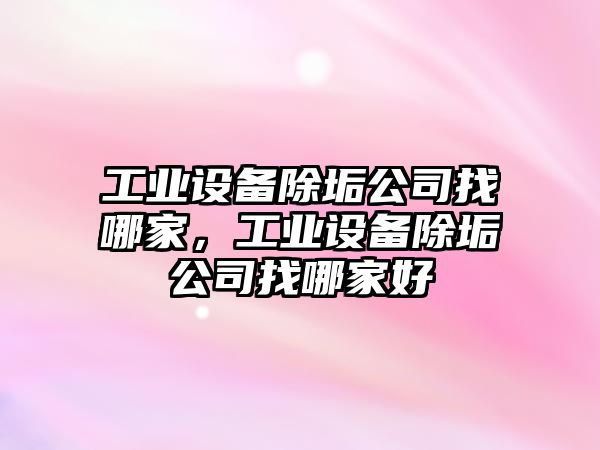 工業(yè)設備除垢公司找哪家，工業(yè)設備除垢公司找哪家好