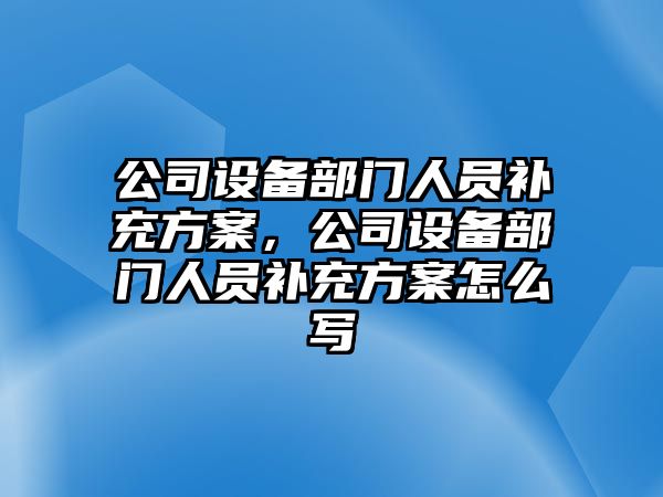 公司設備部門(mén)人員補充方案，公司設備部門(mén)人員補充方案怎么寫(xiě)
