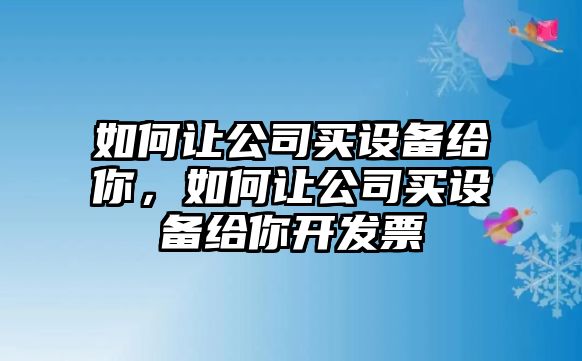 如何讓公司買(mǎi)設備給你，如何讓公司買(mǎi)設備給你開(kāi)發(fā)票