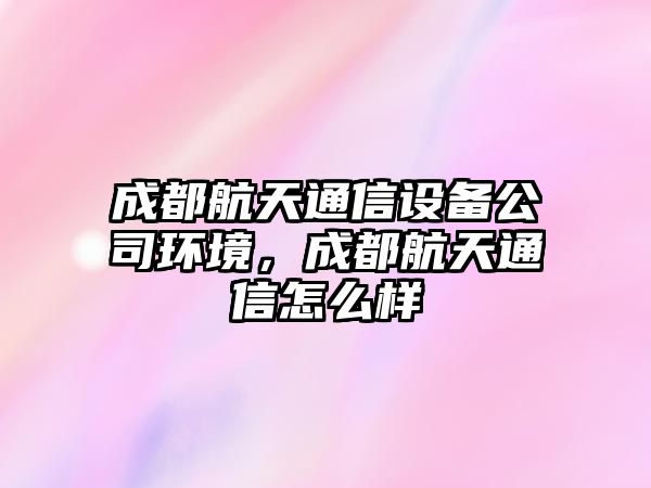 成都航天通信設備公司環(huán)境，成都航天通信怎么樣