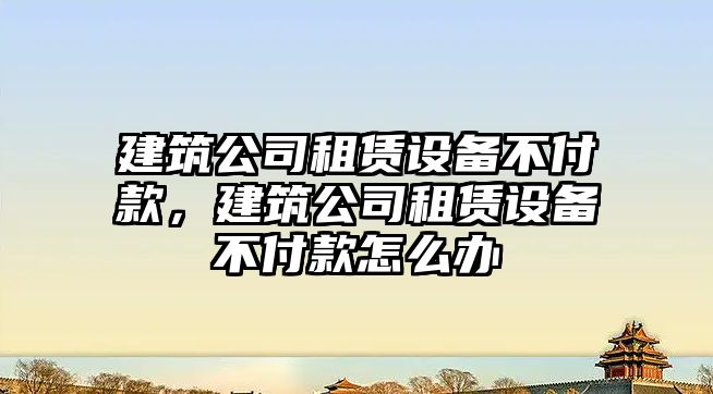 建筑公司租賃設備不付款，建筑公司租賃設備不付款怎么辦