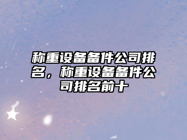 稱(chēng)重設備備件公司排名，稱(chēng)重設備備件公司排名前十