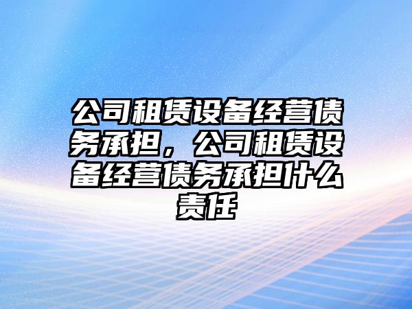 公司租賃設備經(jīng)營(yíng)債務(wù)承擔，公司租賃設備經(jīng)營(yíng)債務(wù)承擔什么責任