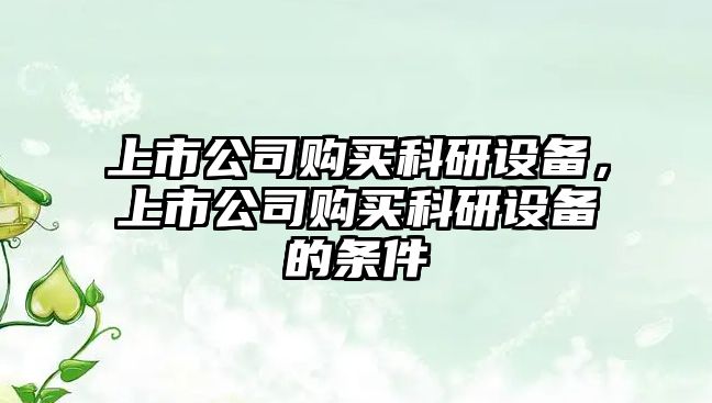 上市公司購買(mǎi)科研設備，上市公司購買(mǎi)科研設備的條件