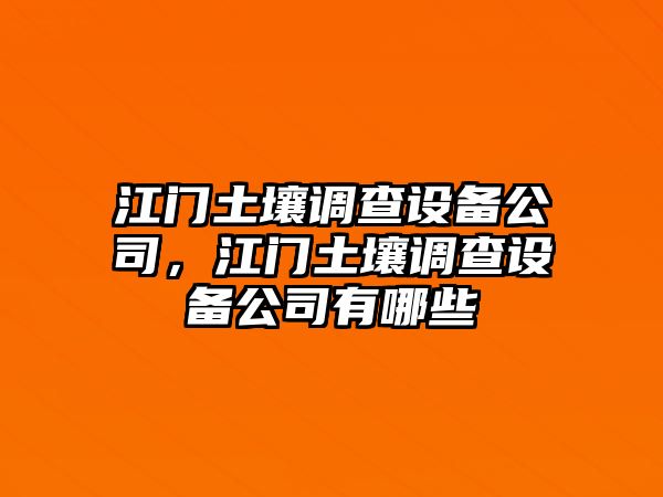 江門(mén)土壤調查設備公司，江門(mén)土壤調查設備公司有哪些