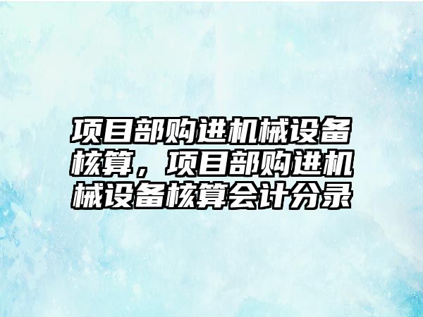 項目部購進(jìn)機械設備核算，項目部購進(jìn)機械設備核算會(huì )計分錄