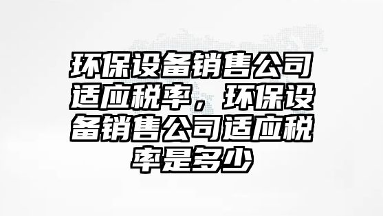 環(huán)保設備銷(xiāo)售公司適應稅率，環(huán)保設備銷(xiāo)售公司適應稅率是多少
