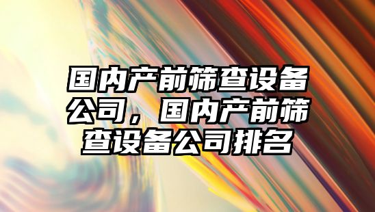 國內產(chǎn)前篩查設備公司，國內產(chǎn)前篩查設備公司排名