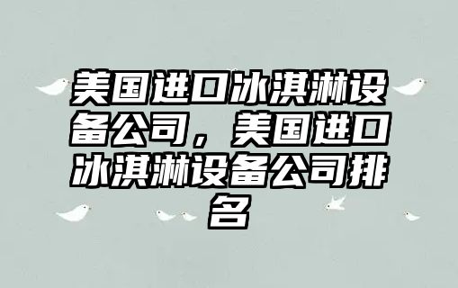 美國進(jìn)口冰淇淋設備公司，美國進(jìn)口冰淇淋設備公司排名