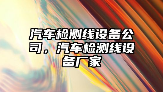 汽車(chē)檢測線(xiàn)設備公司，汽車(chē)檢測線(xiàn)設備廠(chǎng)家