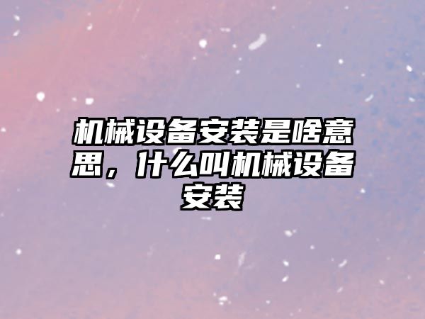 機械設備安裝是啥意思，什么叫機械設備安裝