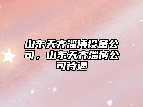 山東天齊淄博設備公司，山東天齊淄博公司待遇