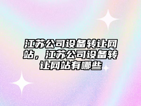 江蘇公司設備轉讓網(wǎng)站，江蘇公司設備轉讓網(wǎng)站有哪些