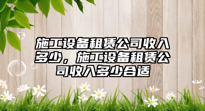 施工設備租賃公司收入多少，施工設備租賃公司收入多少合適