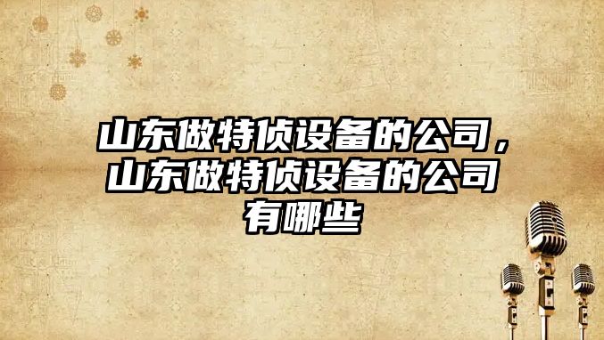 山東做特偵設備的公司，山東做特偵設備的公司有哪些