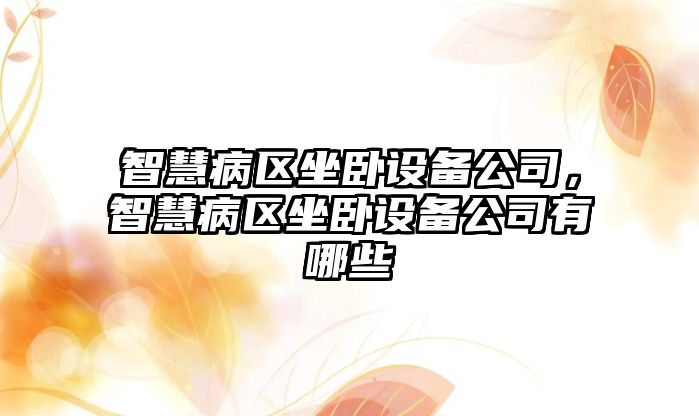 智慧病區坐臥設備公司，智慧病區坐臥設備公司有哪些