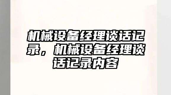 機械設備經(jīng)理談話(huà)記錄，機械設備經(jīng)理談話(huà)記錄內容