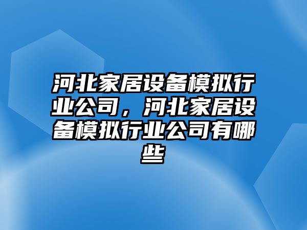 河北家居設備模擬行業(yè)公司，河北家居設備模擬行業(yè)公司有哪些