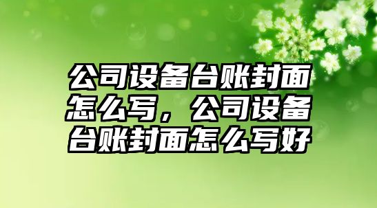 公司設備臺賬封面怎么寫(xiě)，公司設備臺賬封面怎么寫(xiě)好