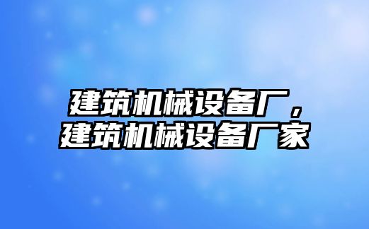 建筑機械設備廠(chǎng)，建筑機械設備廠(chǎng)家