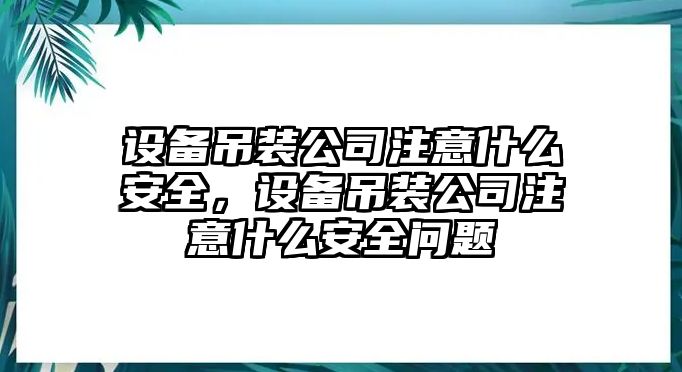 設備吊裝公司注意什么安全，設備吊裝公司注意什么安全問(wèn)題